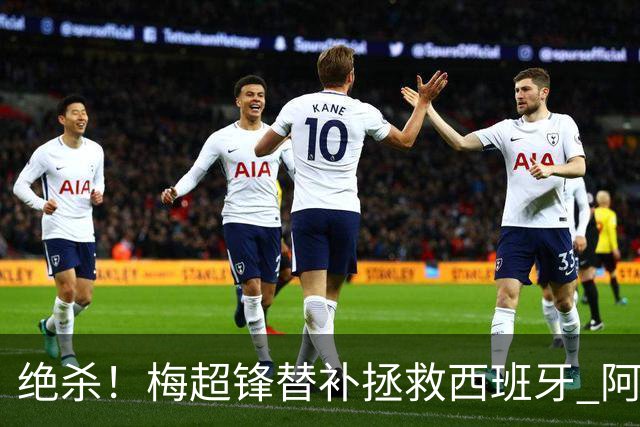 绝杀！梅超锋替补拯救西班牙 阿森纳球迷：基操勿六